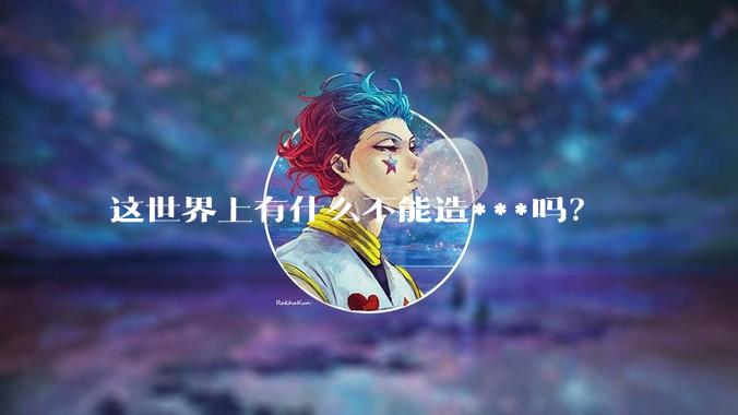 这世界上有什么不能造***吗？