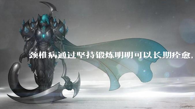 颈椎病通过坚持锻炼明明可以长期痊愈，为何有那么多人认为颈椎病好不了，还要花各种钱让自己各种遭罪?