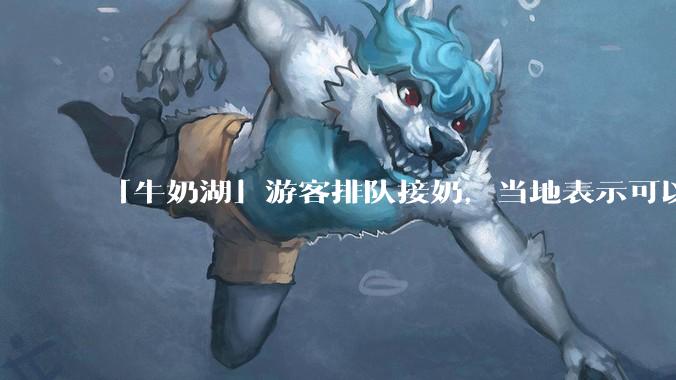 「牛奶湖」游客排队接奶，当地表示可以放心喝，是否符合食品安全标准？此营销行为对当地牧业是否有宣传作用？