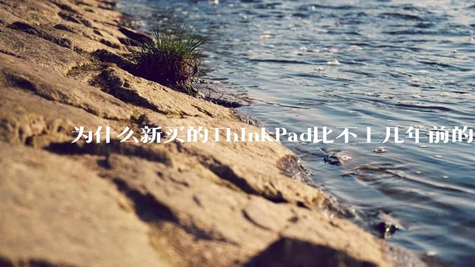 为什么新买的ThinkPad比不上几年前的旧型号?