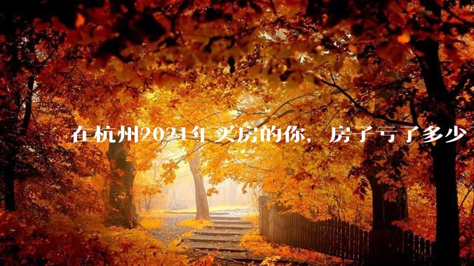 在杭州2021年买房的你，房子亏了多少了？