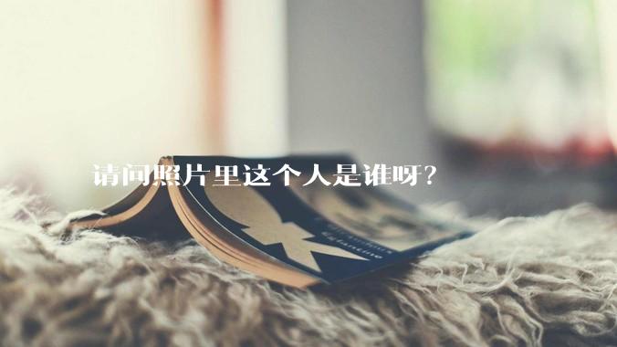 请问照片里这个人是谁呀？
