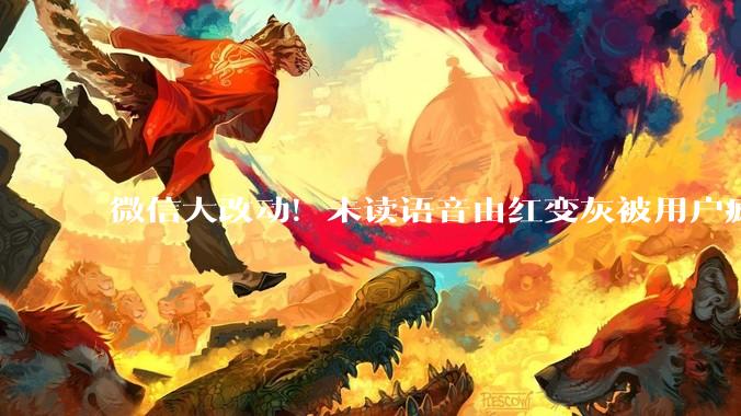 微信大改动！未读语音由红变灰被用户疯狂吐槽 腾讯回应_消息_红色_权限