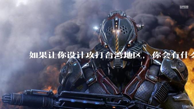 如果让你设计攻打台湾地区，你会有什么好的想法和打法？