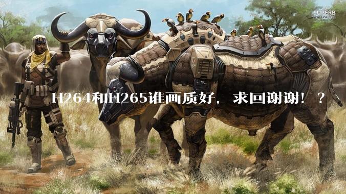 H264和H265谁画质好，求回谢谢！？
