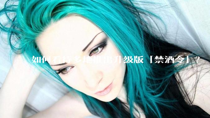 如何看待多地推出升级版「禁酒令」？