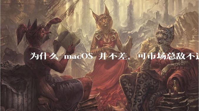 为什么 macOS 并不差，可市场总敌不过 Windows？