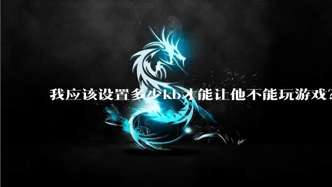我应该设置多少kb才能让他不能玩游戏？