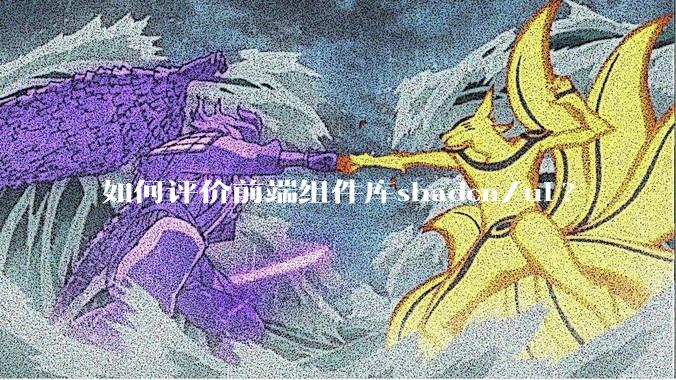 如何评价前端组件库shadcn/ui?