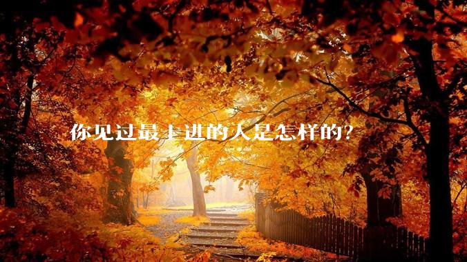 你见过最上进的人是怎样的？