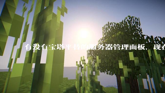 有没有宝塔平替的服务器管理面板，现在宝塔越来越贵了，也太臃肿了？